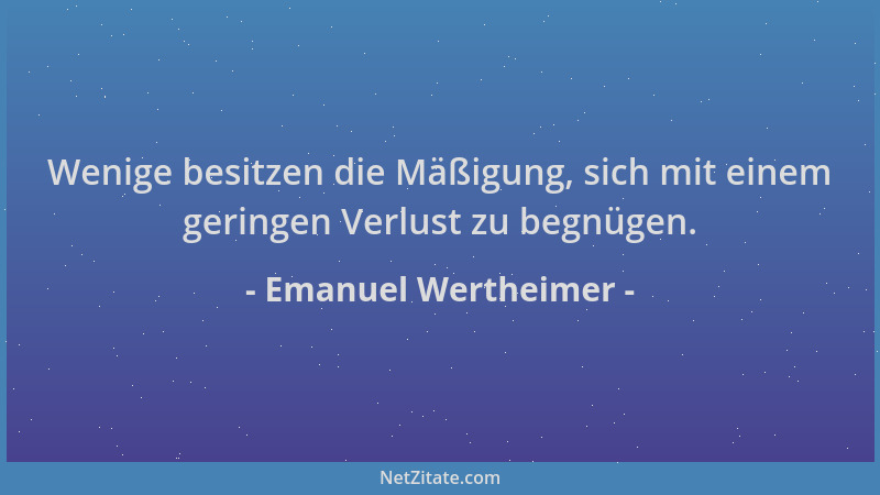 Emanuel Wertheimer - Wenige besitzen die Mäßigung, sich mit einem geringen Verlust zu begnügen....