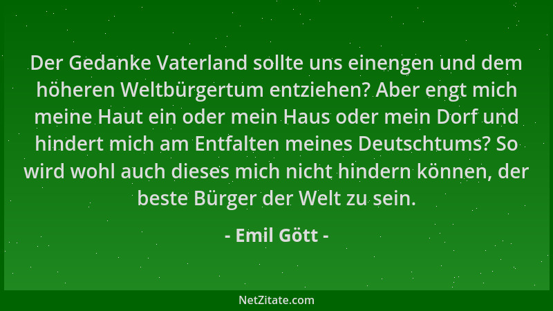 Emil Gött - Der Gedanke Vaterland sollte uns einengen und dem höheren Weltbürgertum entziehen? Aber engt mich meine Haut ei...