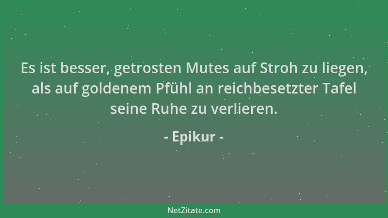 Epikur - Es ist besser, getrosten Mutes auf Stroh zu liegen, als auf goldenem Pfühl an reichbesetzter Tafel seine Ruhe zu v...