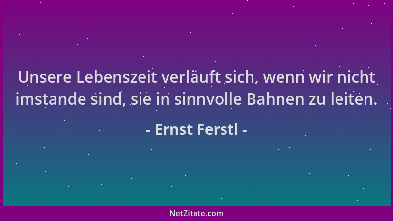 Ernst Ferstl - Unsere Lebenszeit verläuft sich, wenn wir nicht imstande sind, sie in sinnvolle Bahnen zu leiten....