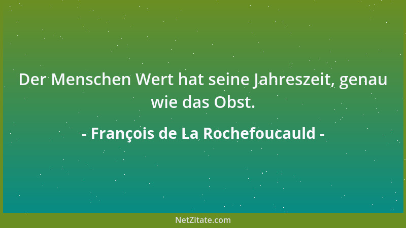 François de La Rochefoucauld - Der Menschen Wert hat seine Jahreszeit, genau wie das Obst....