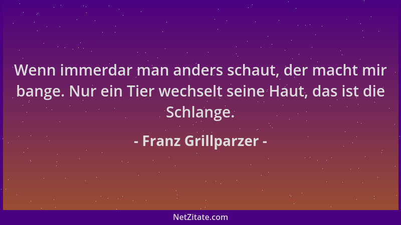 Franz Grillparzer - Wenn immerdar man anders schaut, der macht mir bange. Nur ein Tier wechselt seine Haut, das ist die Sch...