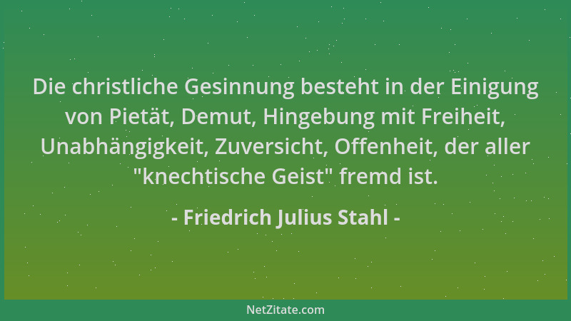 Friedrich Julius Stahl - Die christliche Gesinnung besteht in der Einigung von Pietät, Demut, Hingebung mit Freiheit, Unabh...