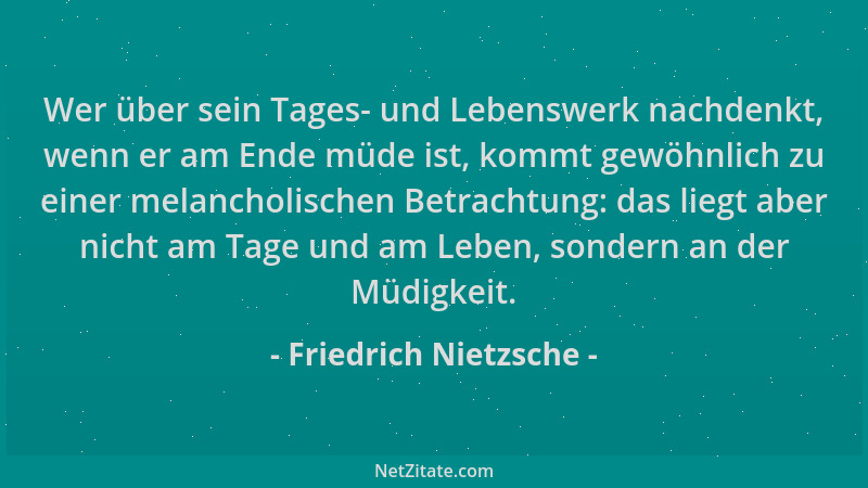 Friedrich Nietzsche - Wer über sein Tages- und Lebenswerk nachdenkt, wenn er am Ende müde ist, kommt gewöhnlich zu einer me...