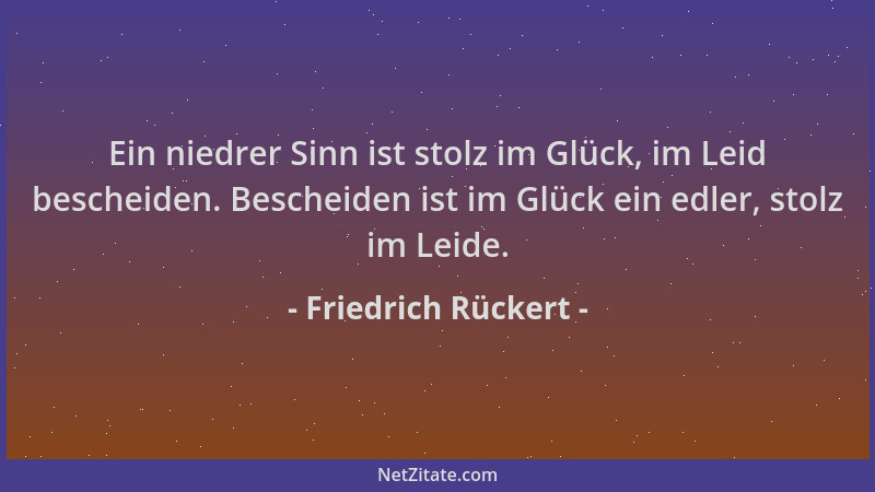Friedrich Rückert - Ein niedrer Sinn ist stolz im Glück, im Leid bescheiden. Bescheiden ist im Glück ein edler, stolz im Le...
