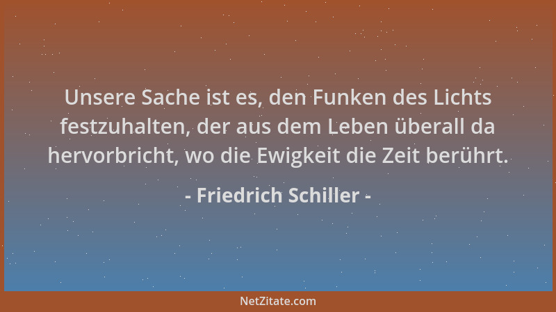 Friedrich Schiller - Unsere Sache ist es, den Funken des Lichts festzuhalten, der aus dem Leben überall da hervorbricht, wo...