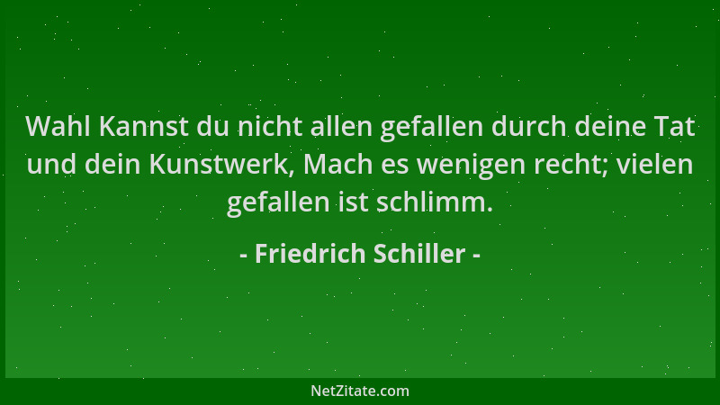 Friedrich Schiller - Wahl Kannst du nicht allen gefallen durch deine Tat und dein Kunstwerk, Mach es wenigen recht; vielen...