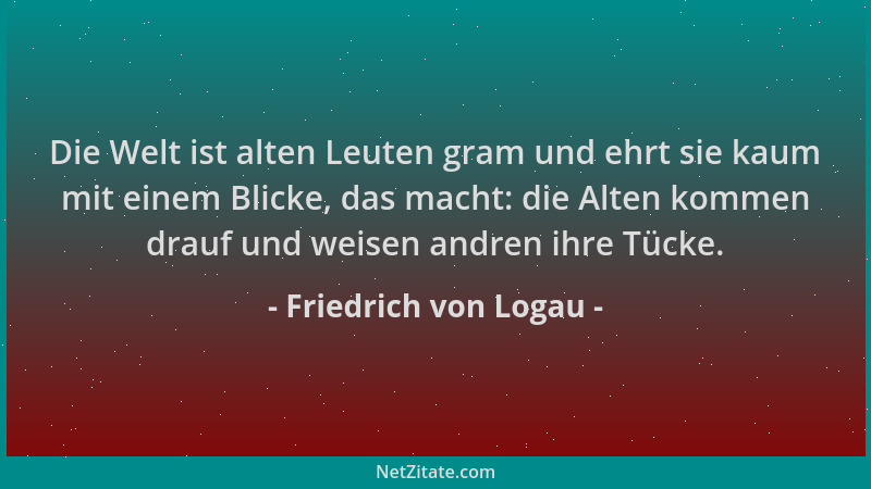 Friedrich von Logau - Die Welt ist alten Leuten gram und ehrt sie kaum mit einem Blicke, das macht: die Alten kommen drauf...