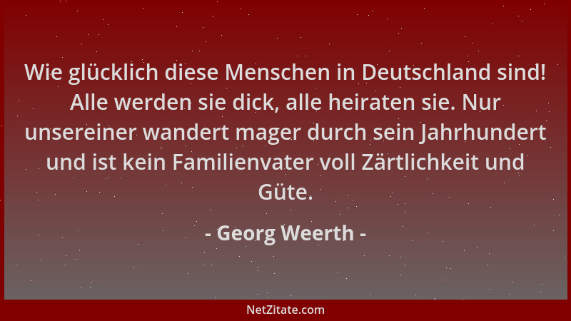 Georg Weerth - Wie glücklich diese Menschen in Deutschland sind! Alle werden sie dick, alle heiraten sie. Nur unsereiner wa...
