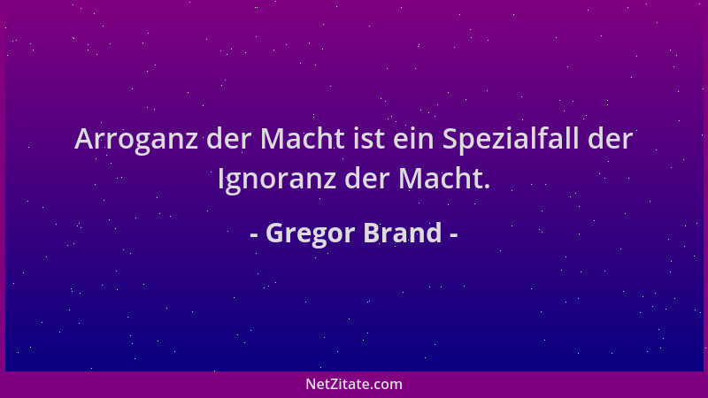 Gregor Brand - Arroganz der Macht ist ein Spezialfall der Ignoranz der Macht....