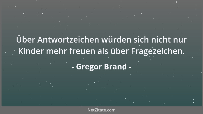 Gregor Brand - Über Antwortzeichen würden sich nicht nur Kinder mehr freuen als über Fragezeichen....