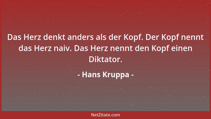 Hans Kruppa - Das Herz denkt anders als der Kopf. Der Kopf nennt das Herz naiv. Das Herz nennt den Kopf einen Diktator....