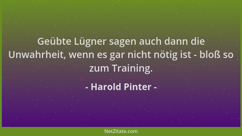 Harold Pinter - Geübte Lügner sagen auch dann die Unwahrheit, wenn es gar nicht nötig ist - bloß so zum Training....
