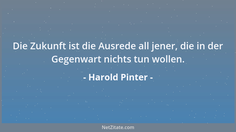 Harold Pinter - Die Zukunft ist die Ausrede all jener, die in der Gegenwart nichts tun wollen....