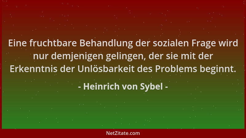Heinrich von Sybel - Eine fruchtbare Behandlung der sozialen Frage wird nur demjenigen gelingen, der sie mit der Erkenntnis...