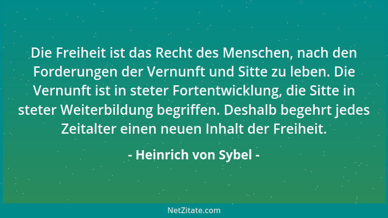 Heinrich von Sybel - Die Freiheit ist das Recht des Menschen, nach den Forderungen der Vernunft und Sitte zu leben. Die Ver...