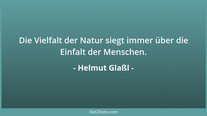 Helmut Glaßl - Die Vielfalt der Natur siegt immer über die Einfalt der Menschen....