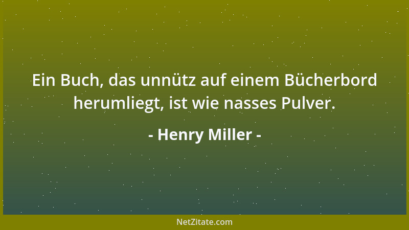 Henry Miller - Ein Buch, das unnütz auf einem Bücherbord herumliegt, ist wie nasses Pulver....
