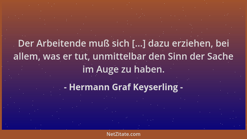 Hermann Graf Keyserling - Der Arbeitende muß sich [...] dazu erziehen, bei allem, was er tut, unmittelbar den Sinn der Sach...