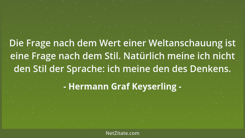 Hermann Graf Keyserling - Die Frage nach dem Wert einer Weltanschauung ist eine Frage nach dem Stil. Natürlich meine ich ni...