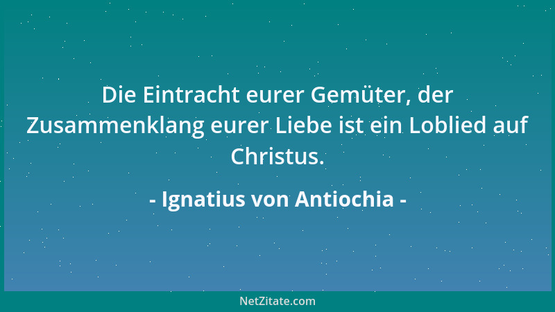 Ignatius von Antiochia - Die Eintracht eurer Gemüter, der Zusammenklang eurer Liebe ist ein Loblied auf Christus....
