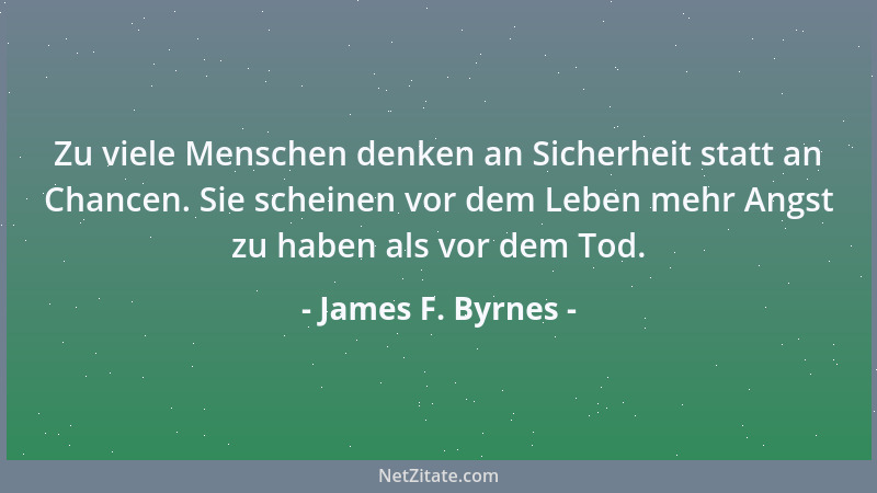 James F. Byrnes - Zu viele Menschen denken an Sicherheit statt an Chancen. Sie scheinen vor dem Leben mehr Angst zu haben a...