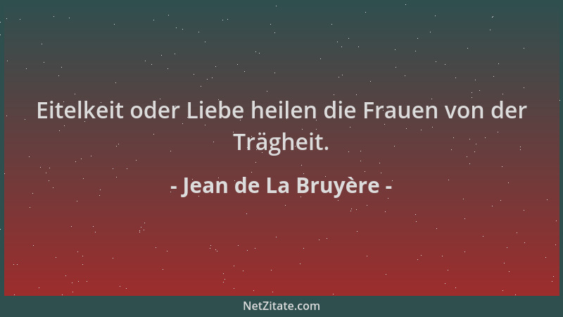 Jean de La Bruyère - Eitelkeit oder Liebe heilen die Frauen von der Trägheit....