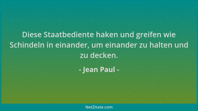 Jean Paul - Diese Staatbediente haken und greifen wie Schindeln in einander, um einander zu halten und zu decken....
