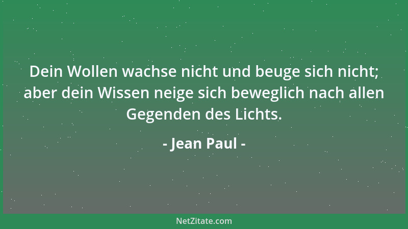 Jean Paul - Dein Wollen wachse nicht und beuge sich nicht; aber dein Wissen neige sich beweglich nach allen Gegenden des Li...