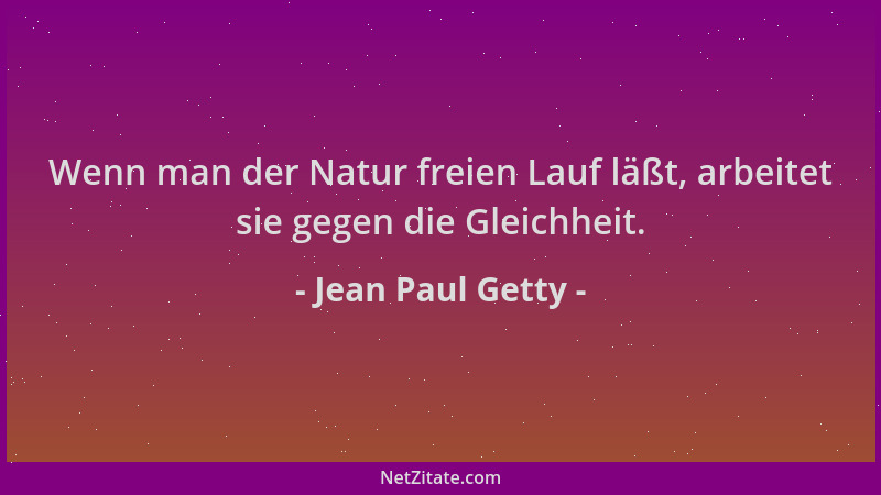 Jean Paul Getty - Wenn man der Natur freien Lauf läßt, arbeitet sie gegen die Gleichheit....