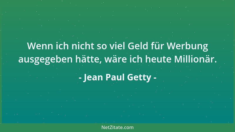 Jean Paul Getty - Wenn ich nicht so viel Geld für Werbung ausgegeben hätte, wäre ich heute Millionär....