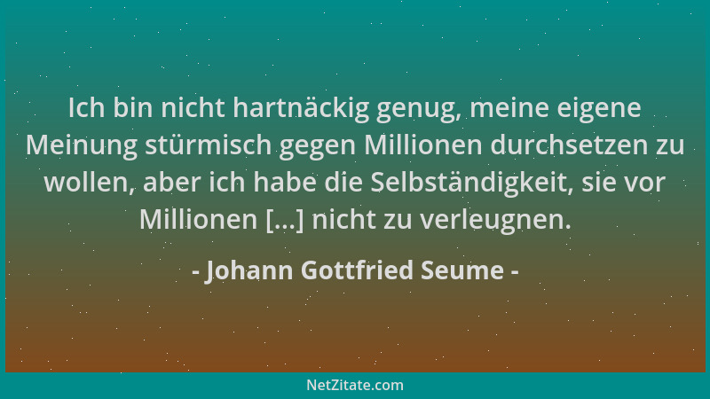 Johann Gottfried Seume - Ich bin nicht hartnäckig genug, meine eigene Meinung stürmisch gegen Millionen durchsetzen zu woll...