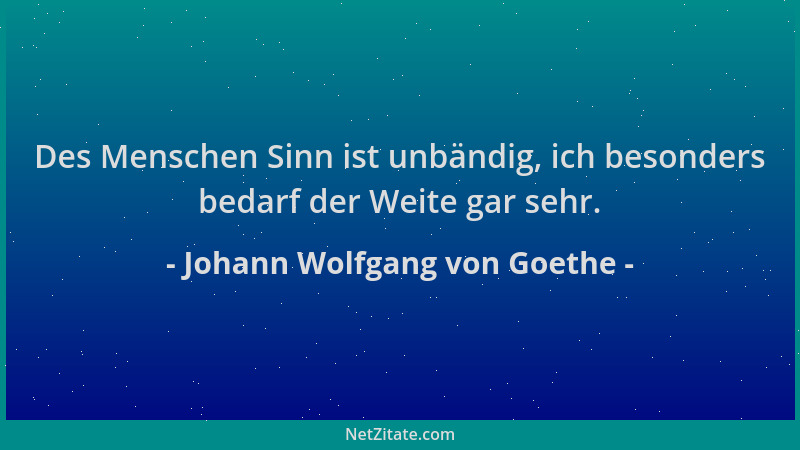 Johann Wolfgang von Goethe - Des Menschen Sinn ist unbändig, ich besonders bedarf der Weite gar sehr....