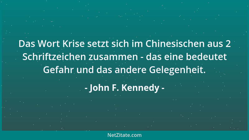 John F. Kennedy - Das Wort Krise setzt sich im Chinesischen aus 2 Schriftzeichen zusammen - das eine bedeutet Gefahr und da...