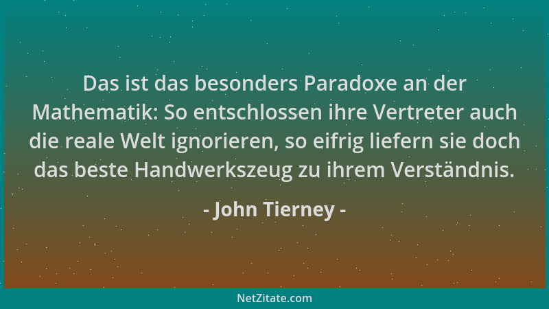 John Tierney - Das ist das besonders Paradoxe an der Mathematik: So entschlossen ihre Vertreter auch die reale Welt ignorie...