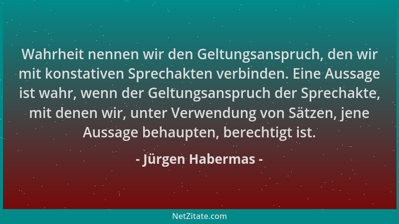 Jürgen Habermas - Wahrheit nennen wir den Geltungsanspruch, den wir mit konstativen Sprechakten verbinden. Eine Aussage ist...