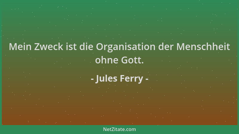 Jules Ferry - Mein Zweck ist die Organisation der Menschheit ohne Gott....