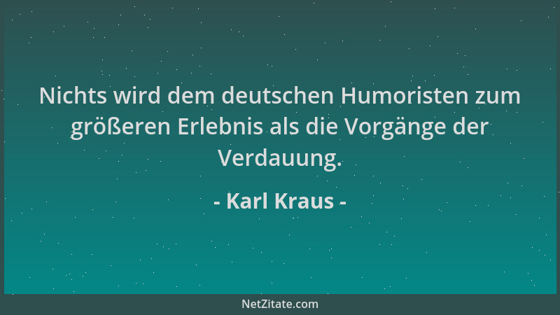 Karl Kraus - Nichts wird dem deutschen Humoristen zum größeren Erlebnis als die Vorgänge der Verdauung....