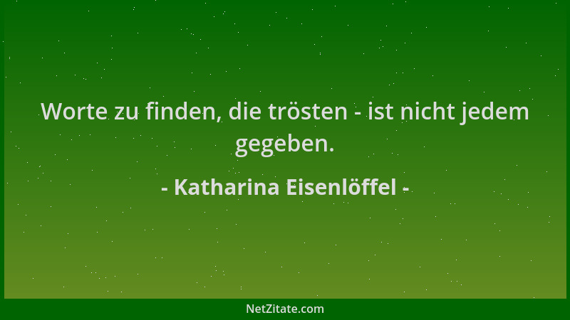 Katharina Eisenlöffel - Worte zu finden, die trösten - ist nicht jedem gegeben....