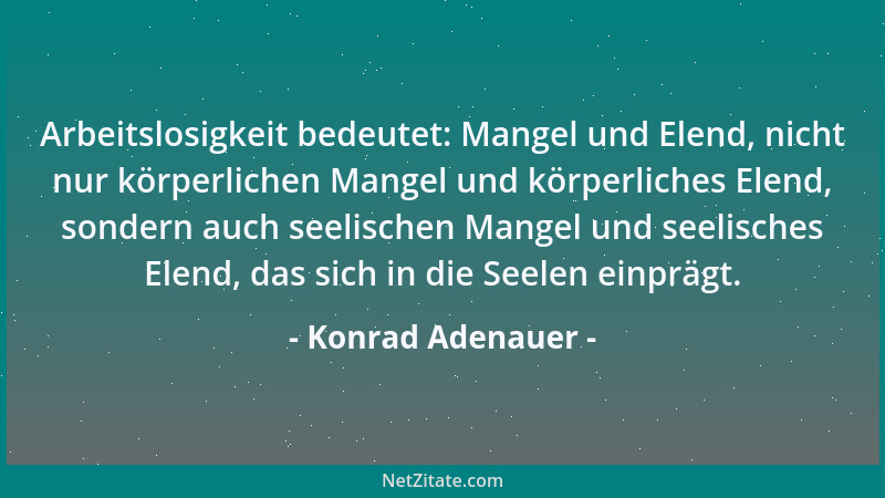 Konrad Adenauer - Arbeitslosigkeit bedeutet: Mangel und Elend, nicht nur körperlichen Mangel und körperliches Elend, sonder...