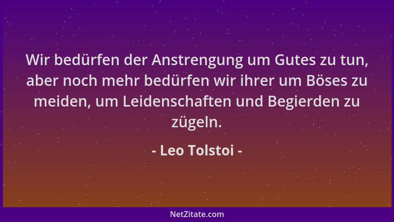 Leo Tolstoi - Wir bedürfen der Anstrengung um Gutes zu tun, aber noch mehr bedürfen wir ihrer um Böses zu meiden, um Leiden...