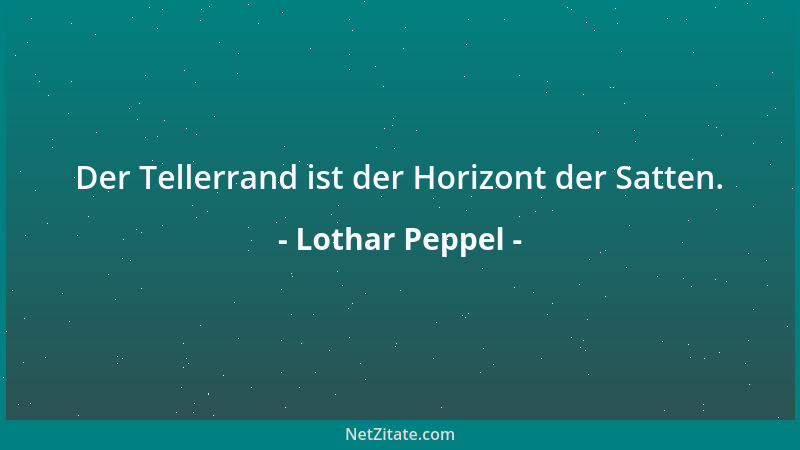 Lothar Peppel - Der Tellerrand ist der Horizont der Satten....
