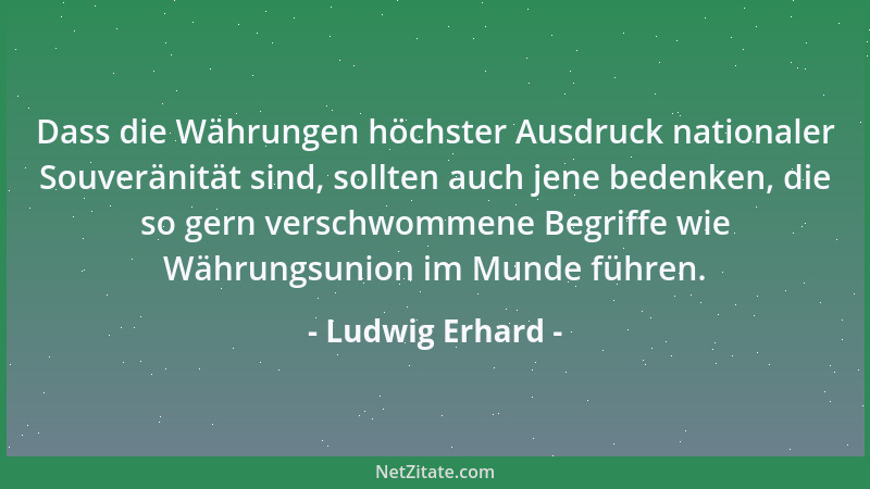 Ludwig Erhard - Dass die Währungen höchster Ausdruck nationaler Souveränität sind, sollten auch jene bedenken, die so gern...