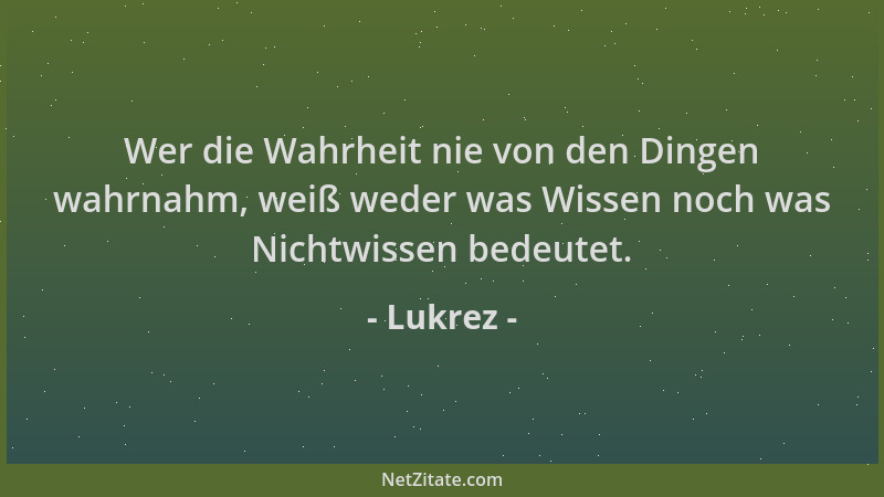 Lukrez - Wer die Wahrheit nie von den Dingen wahrnahm, weiß weder was Wissen noch was Nichtwissen bedeutet....