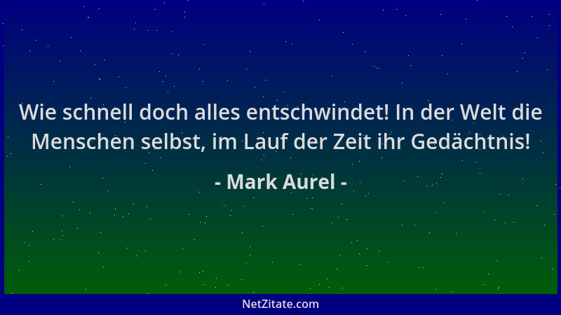 Mark Aurel - Wie schnell doch alles entschwindet! In der Welt die Menschen selbst, im Lauf der Zeit ihr Gedächtnis!...