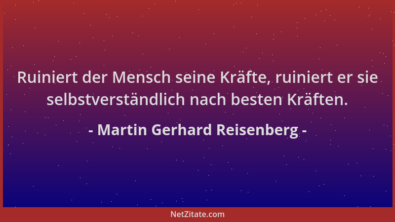 Martin Gerhard Reisenberg - Ruiniert der Mensch seine Kräfte, ruiniert er sie selbstverständlich nach besten Kräften....