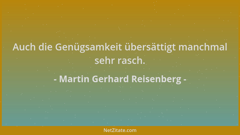 Martin Gerhard Reisenberg - Auch die Genügsamkeit übersättigt manchmal sehr rasch....