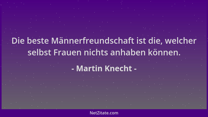 Martin Knecht - Die beste Männerfreundschaft ist die, welcher selbst Frauen nichts anhaben können....