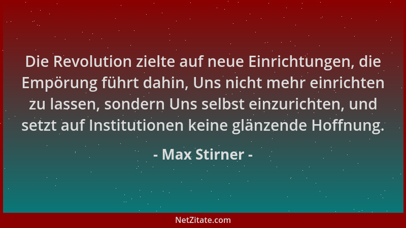 Max Stirner - Die Revolution zielte auf neue Einrichtungen, die Empörung führt dahin, Uns nicht mehr einrichten zu lassen,...