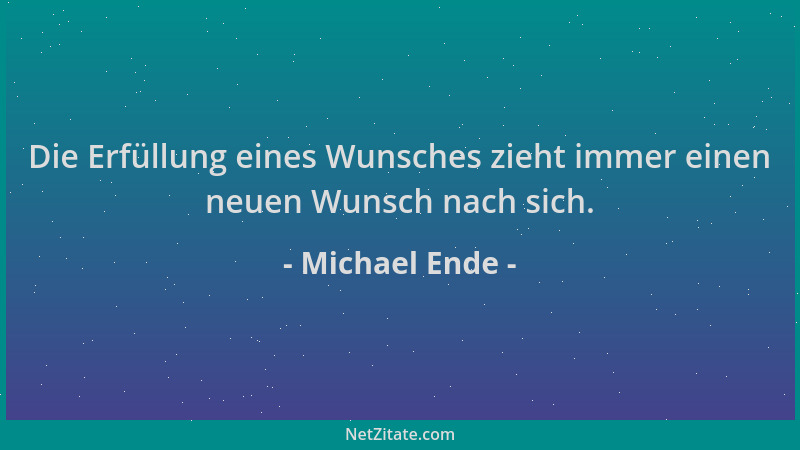 Michael Ende - Die Erfüllung eines Wunsches zieht immer einen neuen Wunsch nach sich....